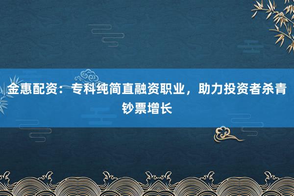 金惠配资：专科纯简直融资职业，助力投资者杀青钞票增长