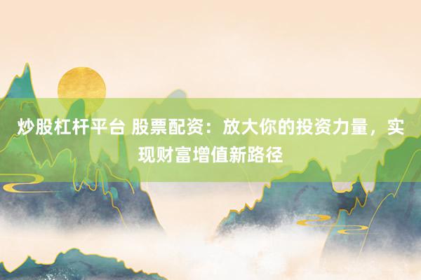 炒股杠杆平台 股票配资：放大你的投资力量，实现财富增值新路径