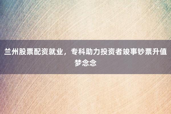 兰州股票配资就业，专科助力投资者竣事钞票升值梦念念