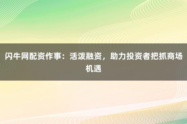 闪牛网配资作事：活泼融资，助力投资者把抓商场机遇