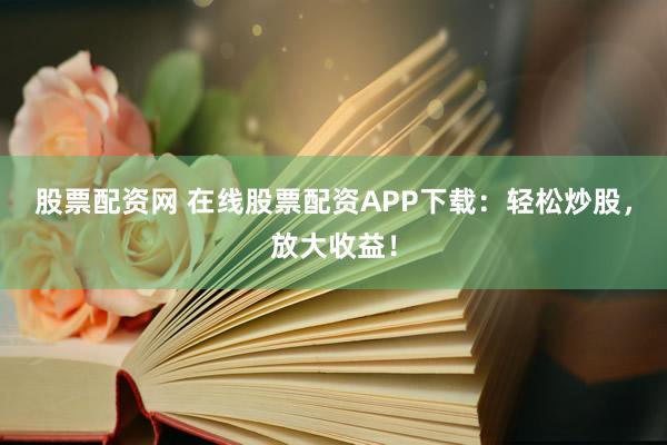 股票配资网 在线股票配资APP下载：轻松炒股，放大收益！