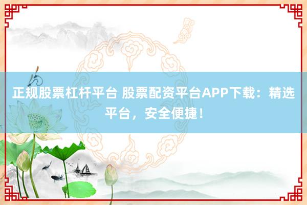 正规股票杠杆平台 股票配资平台APP下载：精选平台，安全便捷！