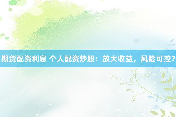 期货配资利息 个人配资炒股：放大收益，风险可控？