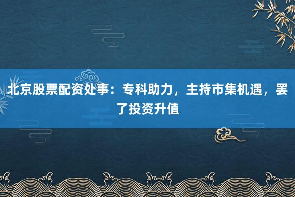 北京股票配资处事:专科助力,主持市集机遇,罢了投资升值
