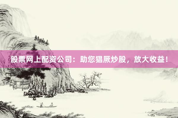 股票网上配资公司：助您猖厥炒股，放大收益！