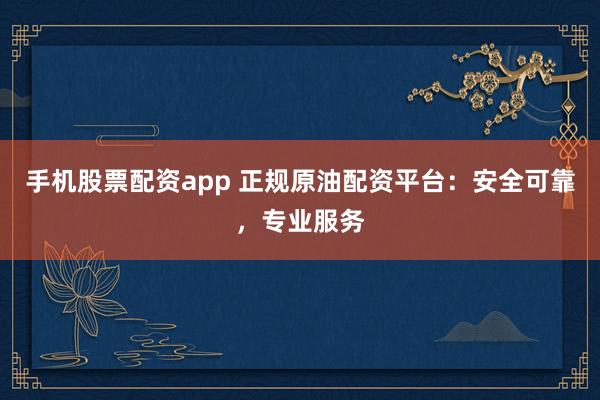 手机股票配资app 正规原油配资平台：安全可靠，专业服务