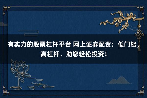 有实力的股票杠杆平台 网上证券配资：低门槛，高杠杆，助您轻松投资！