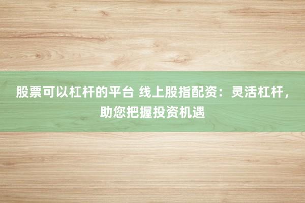 股票可以杠杆的平台 线上股指配资：灵活杠杆，助您把握投资机遇