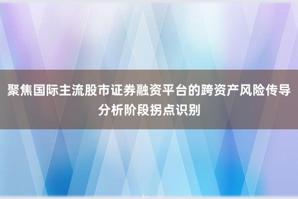 聚焦国际主流股市证券融资平台的跨资产风险传导分析阶段拐点识别