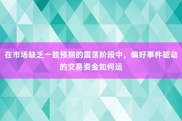 在市场缺乏一致预期的震荡阶段中，偏好事件驱动的交易资金如何运