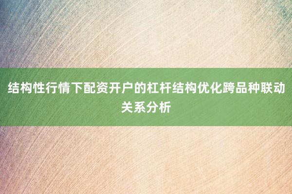 结构性行情下配资开户的杠杆结构优化跨品种联动关系分析