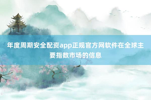 年度周期安全配资app正规官方网软件在全球主要指数市场的信息