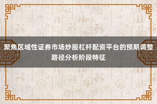 聚焦区域性证券市场炒股杠杆配资平台的预期调整路径分析阶段特征