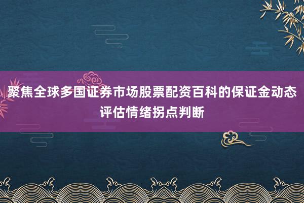聚焦全球多国证券市场股票配资百科的保证金动态评估情绪拐点判断