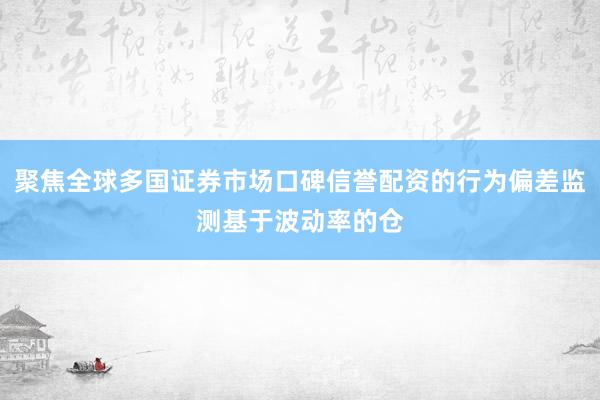 聚焦全球多国证券市场口碑信誉配资的行为偏差监测基于波动率的仓