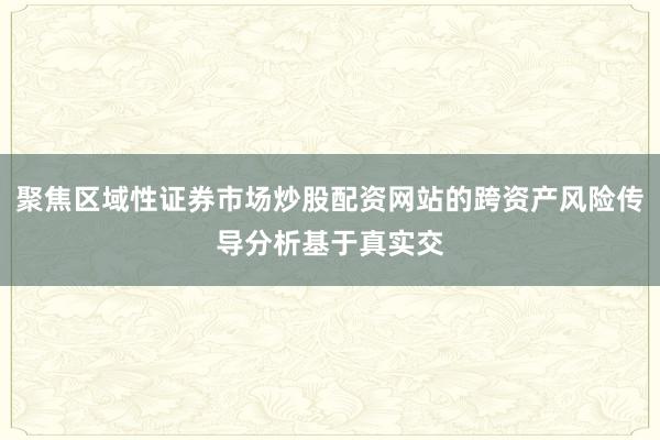 聚焦区域性证券市场炒股配资网站的跨资产风险传导分析基于真实交