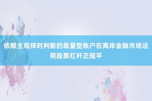 依赖主观择时判断的裁量型账户在离岸金融市场运用股票杠杆正规平
