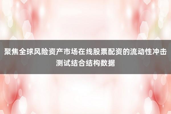 聚焦全球风险资产市场在线股票配资的流动性冲击测试结合结构数据