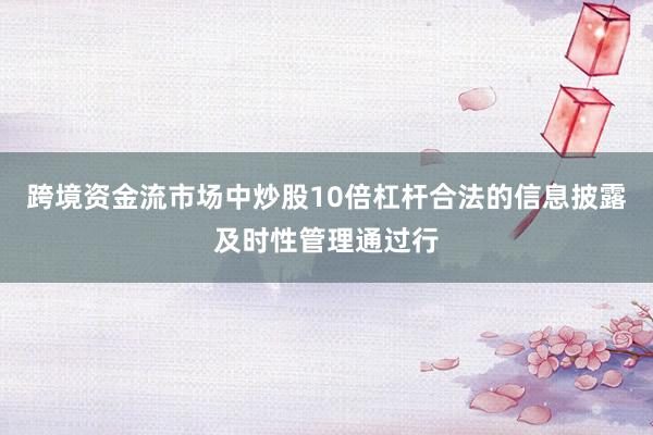 跨境资金流市场中炒股10倍杠杆合法的信息披露及时性管理通过行