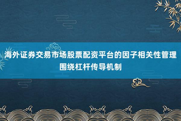 海外证券交易市场股票配资平台的因子相关性管理围绕杠杆传导机制