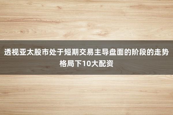 透视亚太股市处于短期交易主导盘面的阶段的走势格局下10大配资