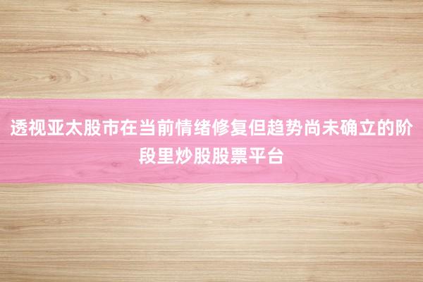 透视亚太股市在当前情绪修复但趋势尚未确立的阶段里炒股股票平台