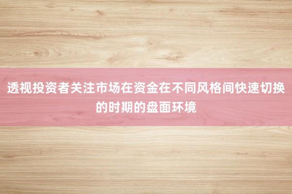 透视投资者关注市场在资金在不同风格间快速切换的时期的盘面环境
