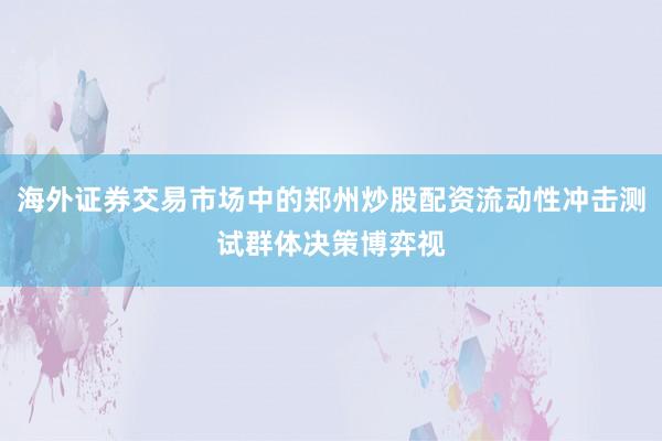 海外证券交易市场中的郑州炒股配资流动性冲击测试群体决策博弈视