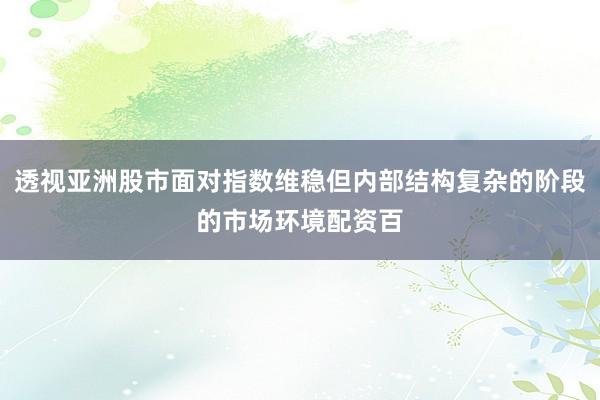 透视亚洲股市面对指数维稳但内部结构复杂的阶段的市场环境配资百