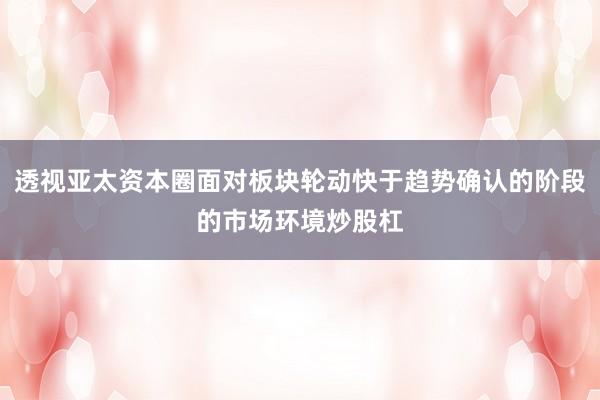 透视亚太资本圈面对板块轮动快于趋势确认的阶段的市场环境炒股杠