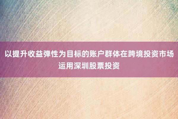 以提升收益弹性为目标的账户群体在跨境投资市场运用深圳股票投资
