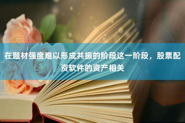 在题材强度难以形成共振的阶段这一阶段，股票配资软件的资产相关
