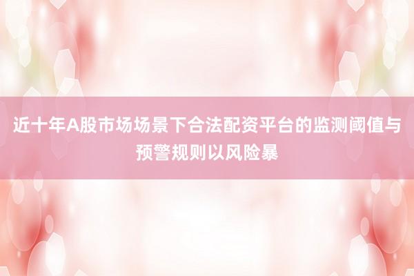 近十年A股市场场景下合法配资平台的监测阈值与预警规则以风险暴