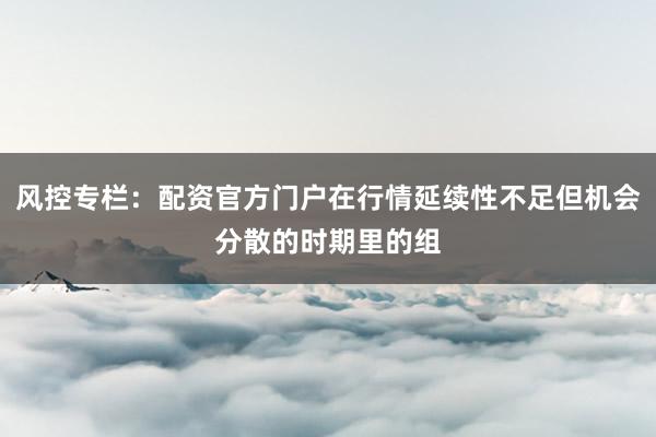 风控专栏：配资官方门户在行情延续性不足但机会分散的时期里的组