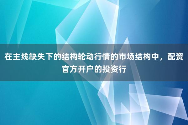在主线缺失下的结构轮动行情的市场结构中，配资官方开户的投资行