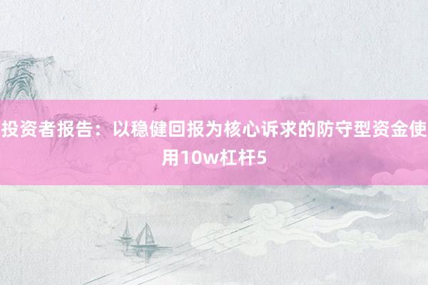 投资者报告：以稳健回报为核心诉求的防守型资金使用10w杠杆5
