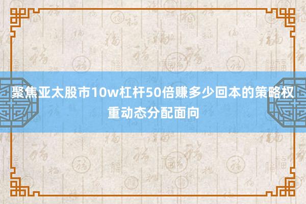 聚焦亚太股市10w杠杆50倍赚多少回本的策略权重动态分配面向