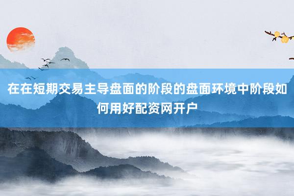 在在短期交易主导盘面的阶段的盘面环境中阶段如何用好配资网开户