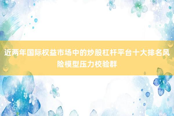 近两年国际权益市场中的炒股杠杆平台十大排名风险模型压力校验群