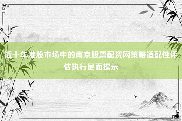 近十年港股市场中的南京股票配资网策略适配性评估执行层面提示