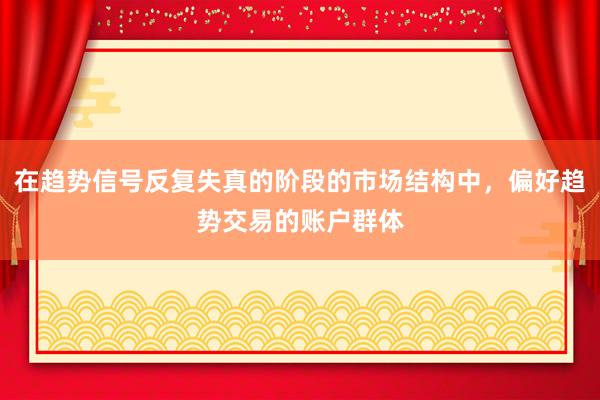 在趋势信号反复失真的阶段的市场结构中，偏好趋势交易的账户群体