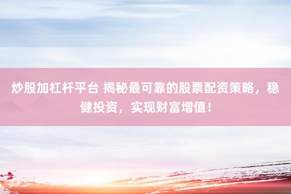 炒股加杠杆平台 揭秘最可靠的股票配资策略，稳健投资，实现财富增值！
