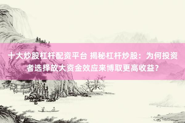 十大炒股杠杆配资平台 揭秘杠杆炒股：为何投资者选择放大资金效应来博取更高收益？