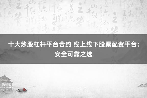 十大炒股杠杆平台合约 线上线下股票配资平台：安全可靠之选