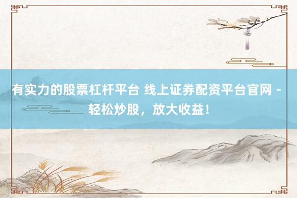 有实力的股票杠杆平台 线上证券配资平台官网 - 轻松炒股，放大收益！