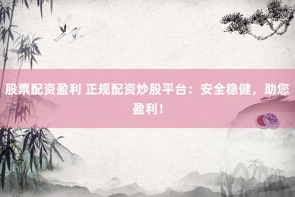 股票配资盈利 正规配资炒股平台：安全稳健，助您盈利！