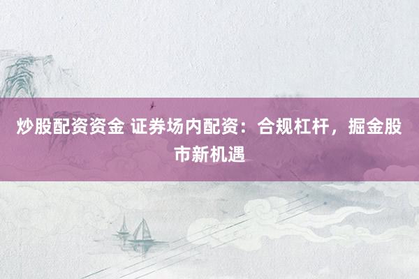 炒股配资资金 证券场内配资：合规杠杆，掘金股市新机遇