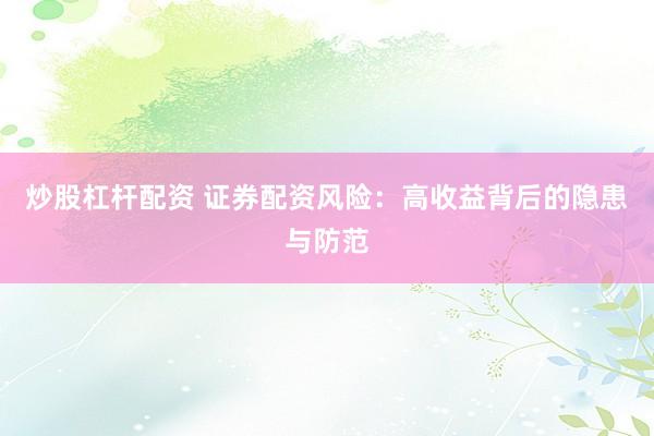 炒股杠杆配资 证券配资风险：高收益背后的隐患与防范