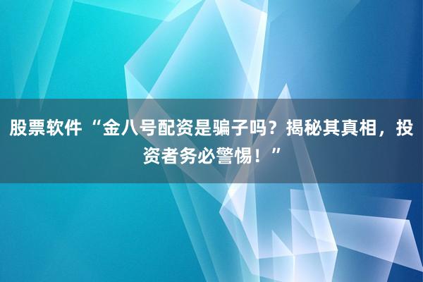 股票软件 “金八号配资是骗子吗？揭秘其真相，投资者务必警惕！”