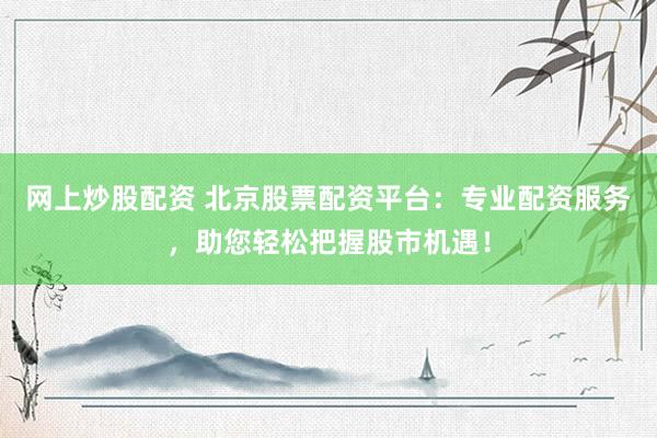 网上炒股配资 北京股票配资平台：专业配资服务，助您轻松把握股市机遇！